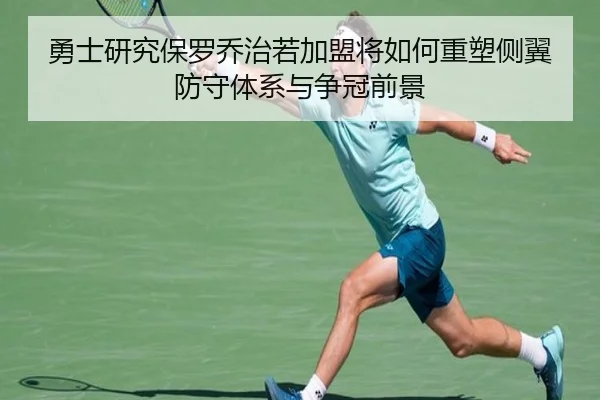 勇士研究保罗乔治若加盟将如何重塑侧翼防守体系与争冠前景