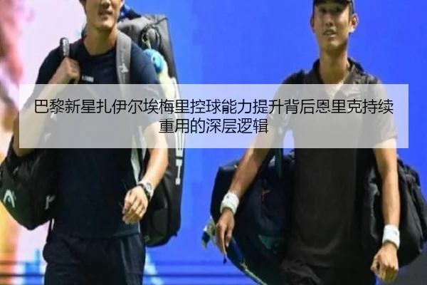 巴黎新星扎伊尔埃梅里控球能力提升背后恩里克持续重用的深层逻辑