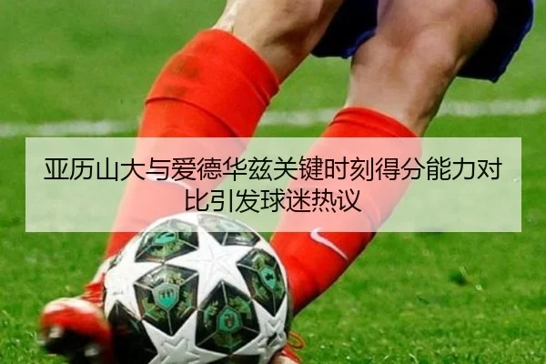亚历山大与爱德华兹关键时刻得分能力对比引发球迷热议 | MILE