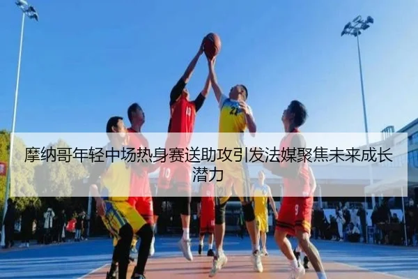 摩纳哥年轻中场热身赛送助攻引发法媒聚焦未来成长潜力