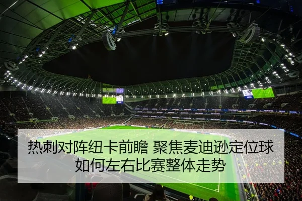 热刺对阵纽卡前瞻 聚焦麦迪逊定位球如何左右比赛整体走势