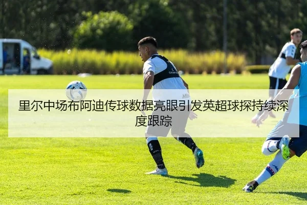 里尔中场布阿迪传球数据亮眼引发英超球探持续深度跟踪 | MILE