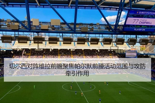 切尔西对阵维拉前瞻聚焦帕尔默前腰活动范围与攻防牵引作用