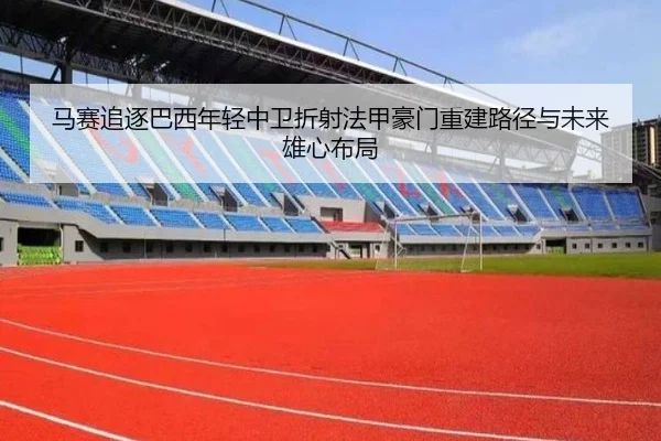 马赛追逐巴西年轻中卫折射法甲豪门重建路径与未来雄心布局 | MILE